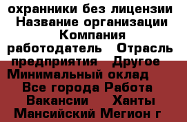 .охранники без лицензии › Название организации ­ Компания-работодатель › Отрасль предприятия ­ Другое › Минимальный оклад ­ 1 - Все города Работа » Вакансии   . Ханты-Мансийский,Мегион г.